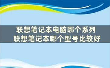 联想笔记本电脑哪个系列 联想笔记本哪个型号比较好